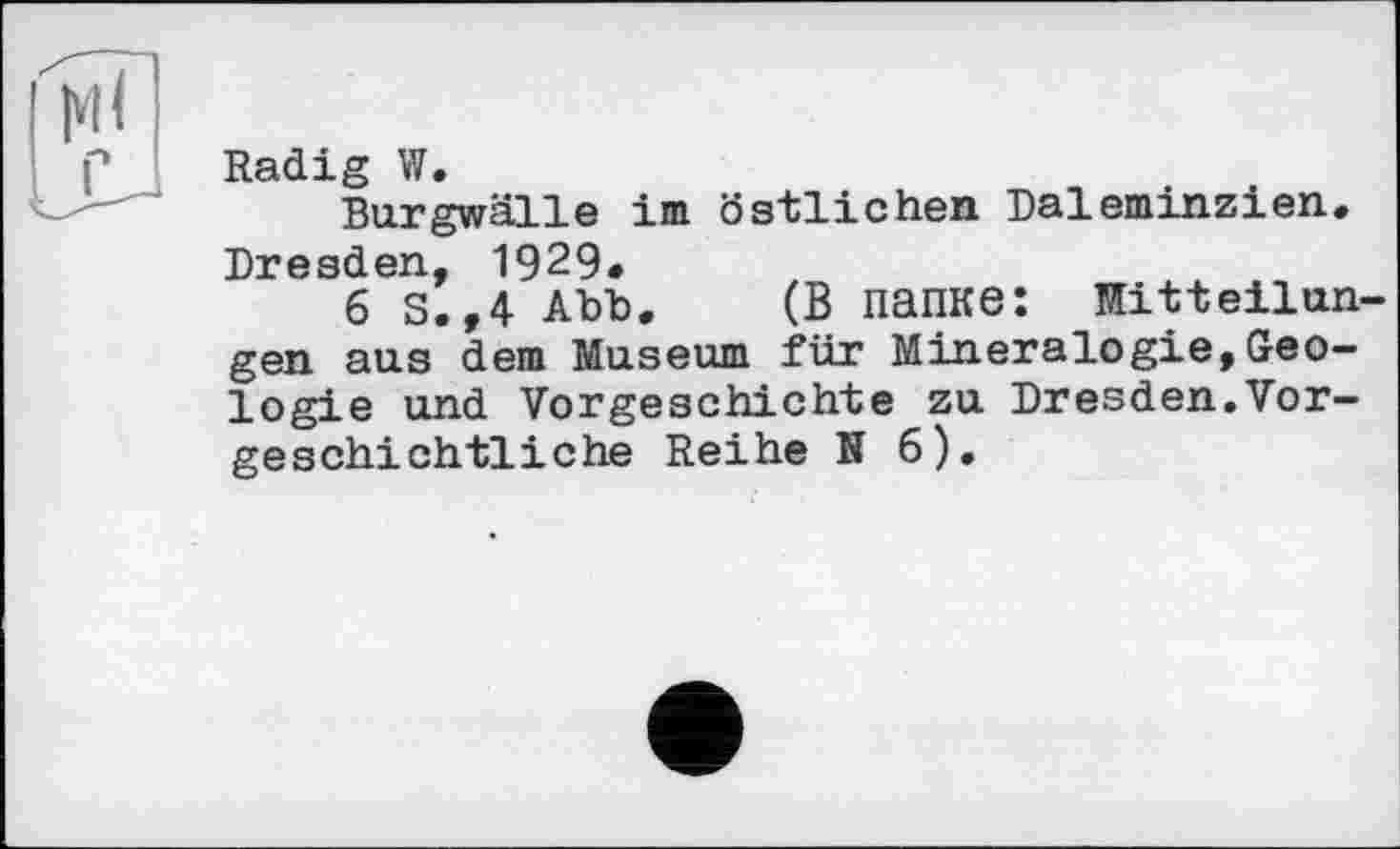 ﻿Radig W»
Burgwälle im östlichen Daleminzien» Dresden, 1929»
б S.,4 Abb. (В папке: Mitteilungen ans dem Museum für Mineralogie,Geologie und Vorgeschichte zu Dresden.Vorgeschichtliche Reihe N 6).